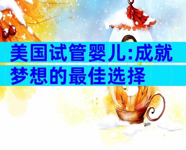 美国试管婴儿:成就梦想的最佳选择