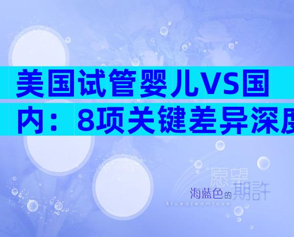 美国试管婴儿VS国内：8项关键差异深度解析，帮你做出最优决策