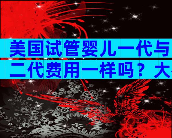 美国试管婴儿一代与二代费用一样吗？大概多少钱？