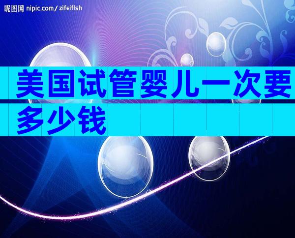 美国试管婴儿一次要多少钱