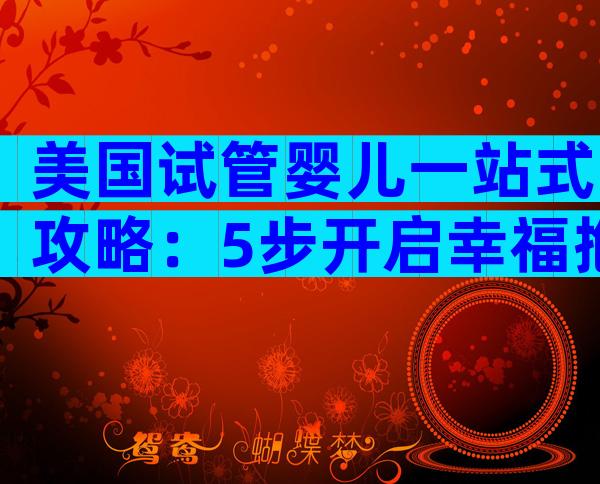 美国试管婴儿一站式攻略：5步开启幸福抱娃之旅+避坑宝典