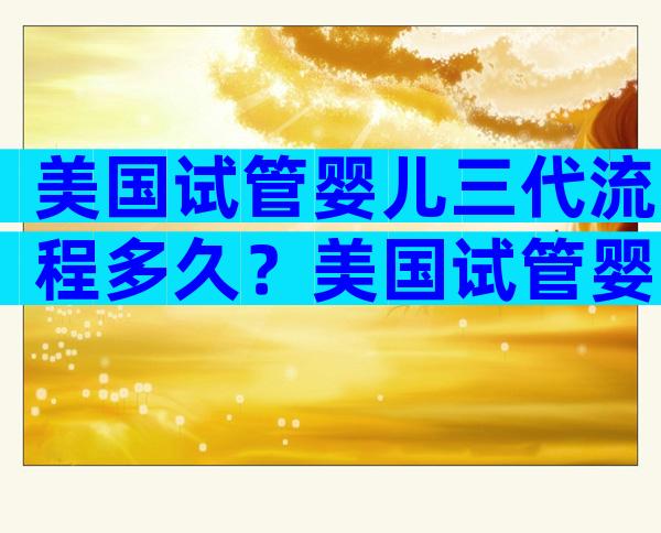 美国试管婴儿三代流程多久？美国试管婴儿三代流程多久能做完？