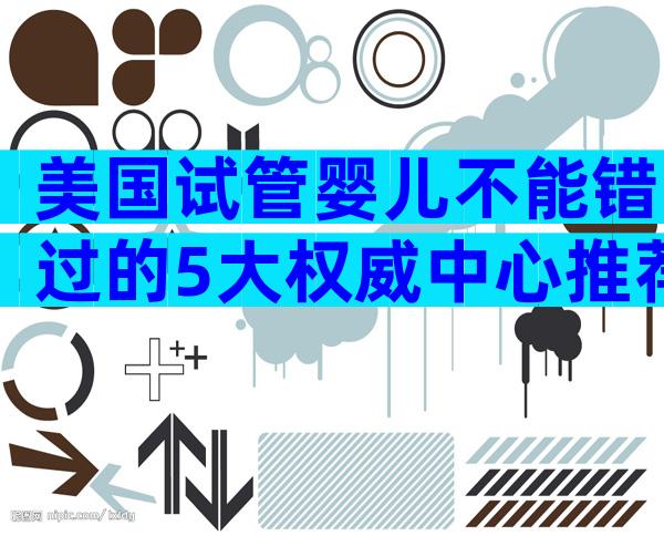美国试管婴儿不能错过的5大权威中心推荐
