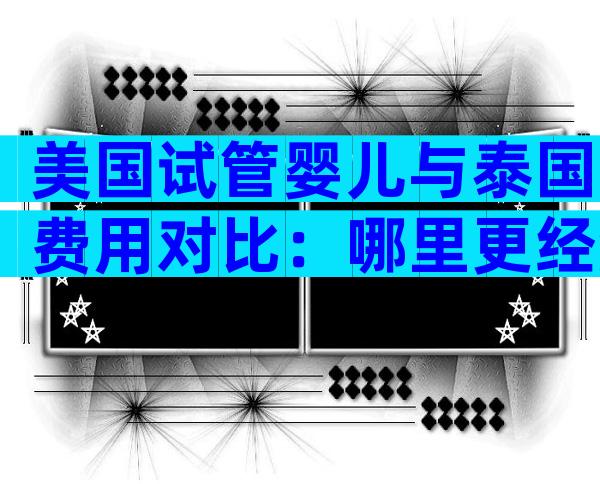 美国试管婴儿与泰国费用对比：哪里更经济？