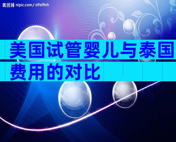 美国试管婴儿与泰国费用的对比