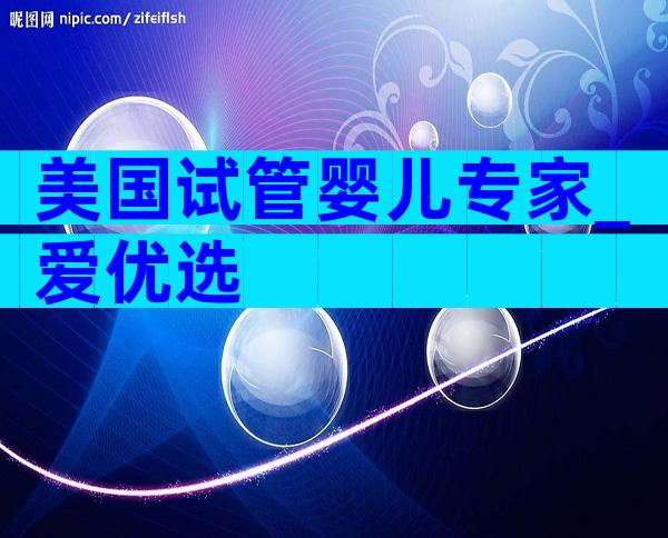 美国试管婴儿专家_爱优选