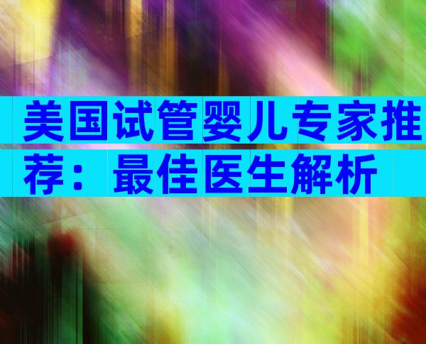 美国试管婴儿专家推荐：最佳医生解析