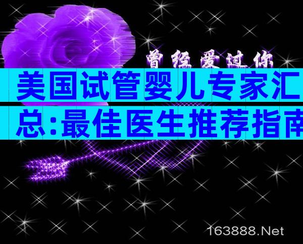 美国试管婴儿专家汇总:最佳医生推荐指南