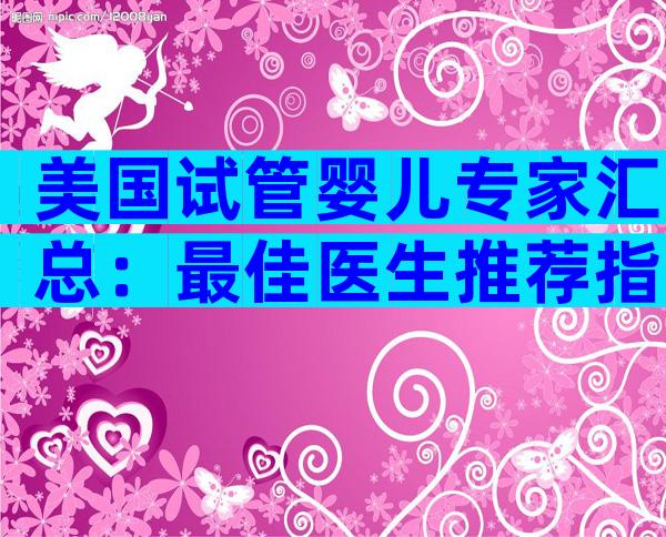 美国试管婴儿专家汇总：最佳医生推荐指南