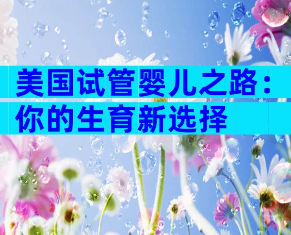 美国试管婴儿之路：你的生育新选择