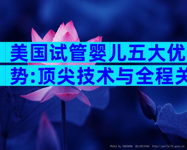 美国试管婴儿五大优势:顶尖技术与全程关怀带来安心新生