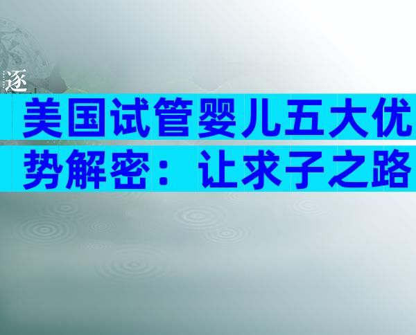 美国试管婴儿五大优势解密：让求子之路更轻松