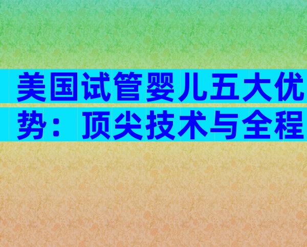 美国试管婴儿五大优势：顶尖技术与全程关怀带来安心新生