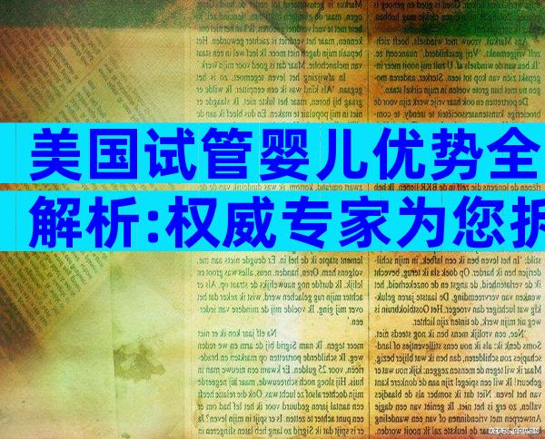 美国试管婴儿优势全解析:权威专家为您拆解高端医疗体验