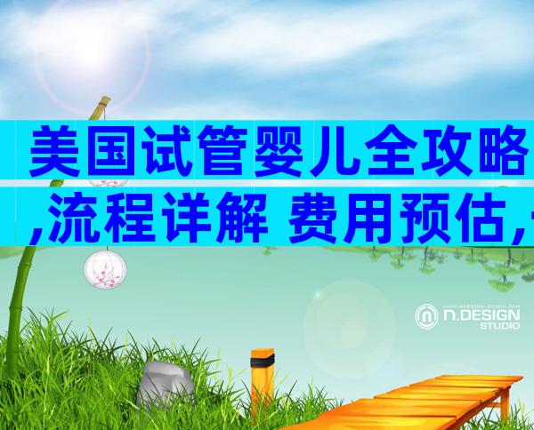 美国试管婴儿全攻略,流程详解+费用预估,一站式了解!
