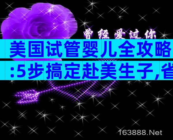 美国试管婴儿全攻略:5步搞定赴美生子,省钱避坑必看