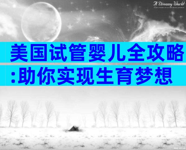美国试管婴儿全攻略:助你实现生育梦想