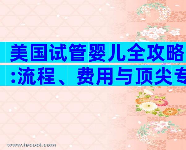 美国试管婴儿全攻略:流程、费用与顶尖专家一文弄懂