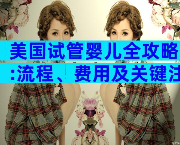 美国试管婴儿全攻略:流程、费用及关键注意事项解析