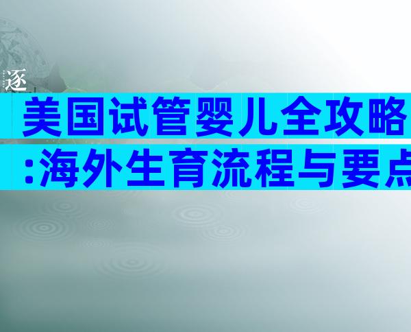 美国试管婴儿全攻略:海外生育流程与要点一次掌握