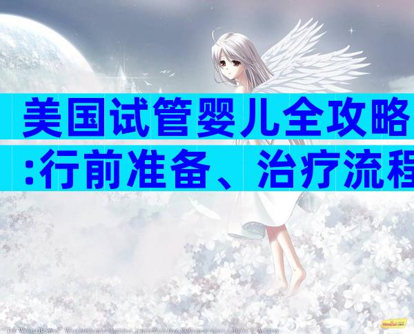 美国试管婴儿全攻略:行前准备、治疗流程与费用解析