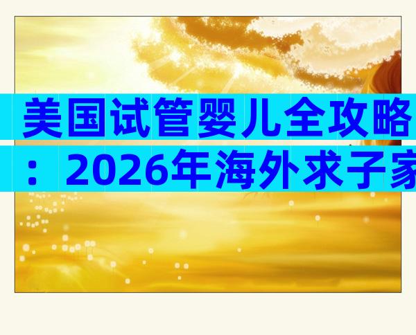 美国试管婴儿全攻略：2026年海外求子家庭必读指南