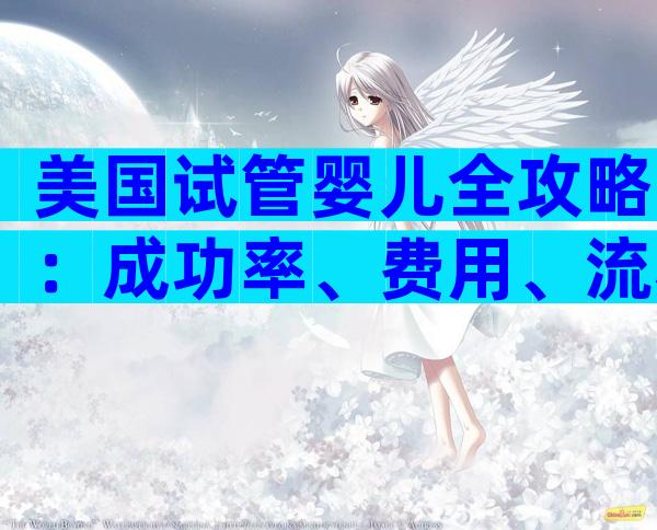 美国试管婴儿全攻略：成功率、费用、流程一步到位，开启海外生育无忧之旅