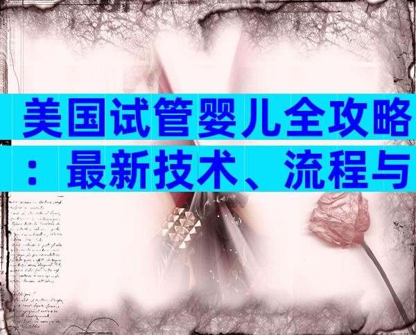 美国试管婴儿全攻略：最新技术、流程与费用详解