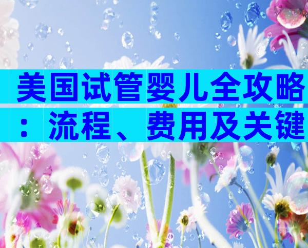 美国试管婴儿全攻略：流程、费用及关键注意事项解析