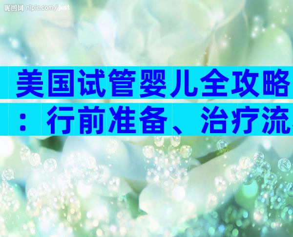美国试管婴儿全攻略：行前准备、治疗流程与费用解析