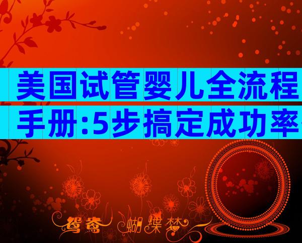 美国试管婴儿全流程手册:5步搞定成功率翻倍