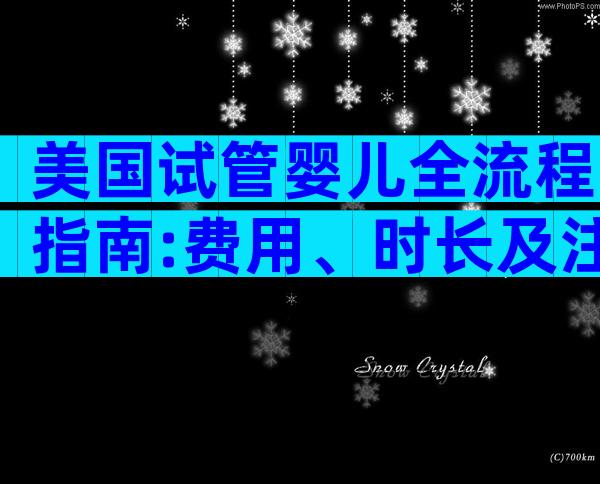 美国试管婴儿全流程指南:费用、时长及注意事项