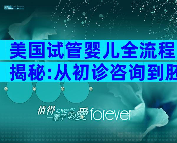 美国试管婴儿全流程揭秘:从初诊咨询到胚胎移植一步到位