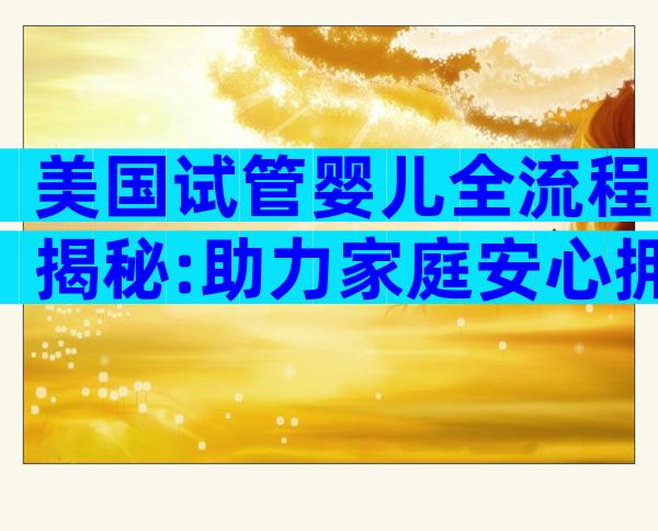 美国试管婴儿全流程揭秘:助力家庭安心拥抱新生命