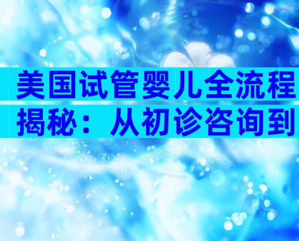美国试管婴儿全流程揭秘：从初诊咨询到胚胎移植一步到位
