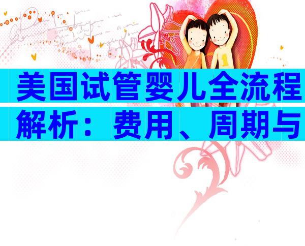 美国试管婴儿全流程解析：费用、周期与注意事项一览