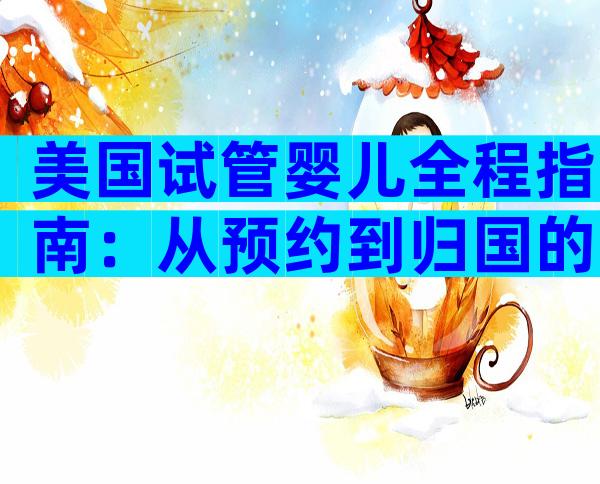 美国试管婴儿全程指南：从预约到归国的实用经验分享