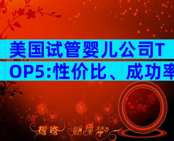 美国试管婴儿公司TOP5:性价比、成功率与定制服务全揭秘