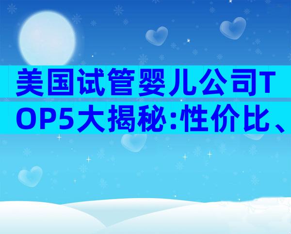 美国试管婴儿公司TOP5大揭秘:性价比、成功率与服务全解析