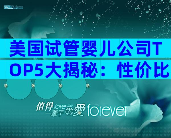美国试管婴儿公司TOP5大揭秘：性价比、成功率与服务全解析