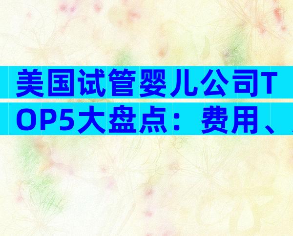 美国试管婴儿公司TOP5大盘点：费用、成功率与服务优势一次看懂