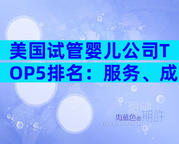 美国试管婴儿公司TOP5排名：服务、成功率一文全解析