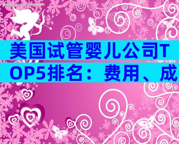 美国试管婴儿公司TOP5排名：费用、成功率与客户口碑全方位揭秘