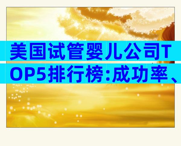 美国试管婴儿公司TOP5排行榜:成功率、费用与服务全解析