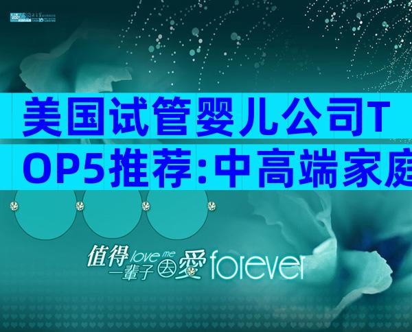 美国试管婴儿公司TOP5推荐:中高端家庭的最优选择