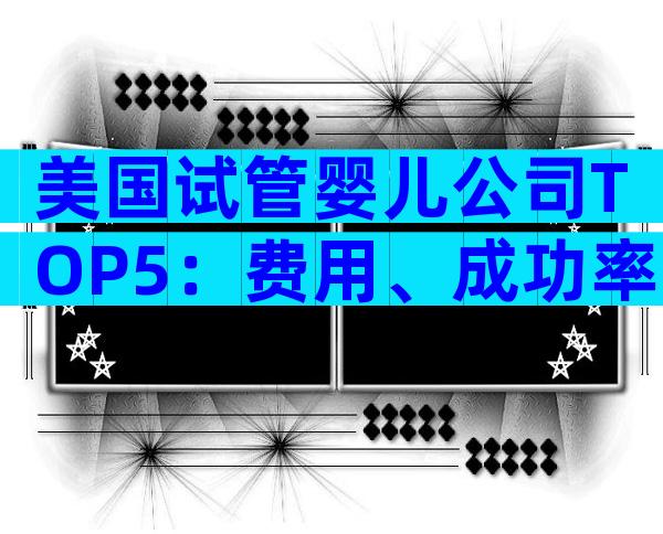 美国试管婴儿公司TOP5：费用、成功率与服务深度解析
