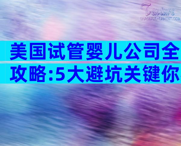 美国试管婴儿公司全攻略:5大避坑关键你必须知道