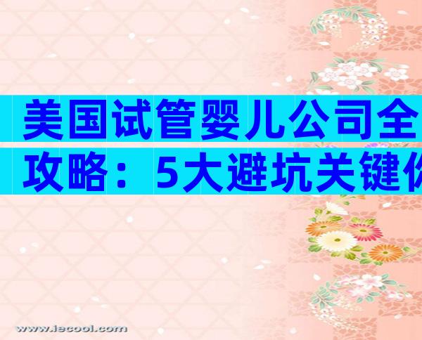 美国试管婴儿公司全攻略：5大避坑关键你必须知道