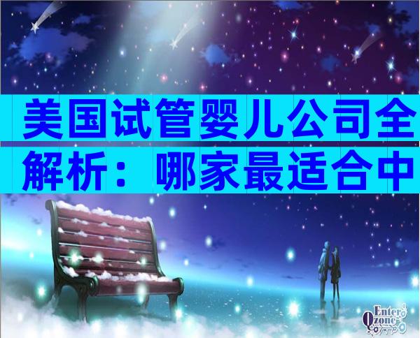 美国试管婴儿公司全解析：哪家最适合中国家庭？