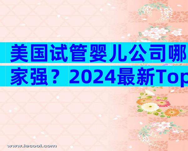 美国试管婴儿公司哪家强？2024最新Top5机构深度对比解析